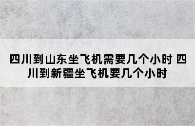 四川到山东坐飞机需要几个小时 四川到新疆坐飞机要几个小时